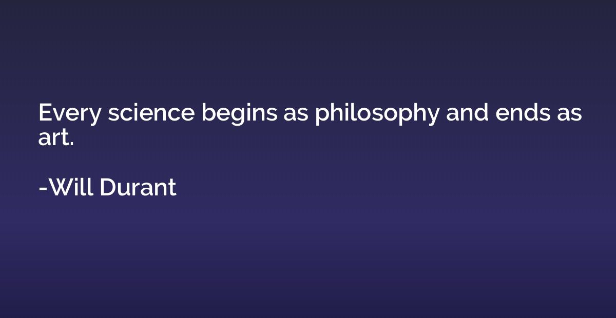 Every science begins as philosophy and ends as art.
