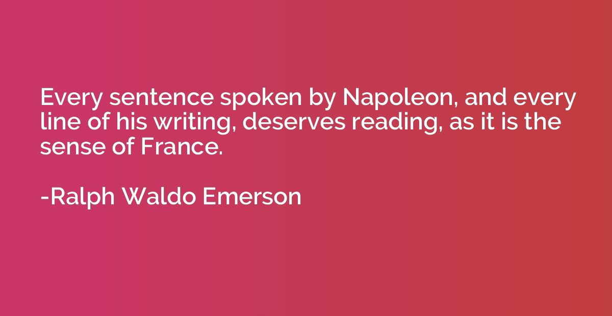 Every sentence spoken by Napoleon, and every line of his wri