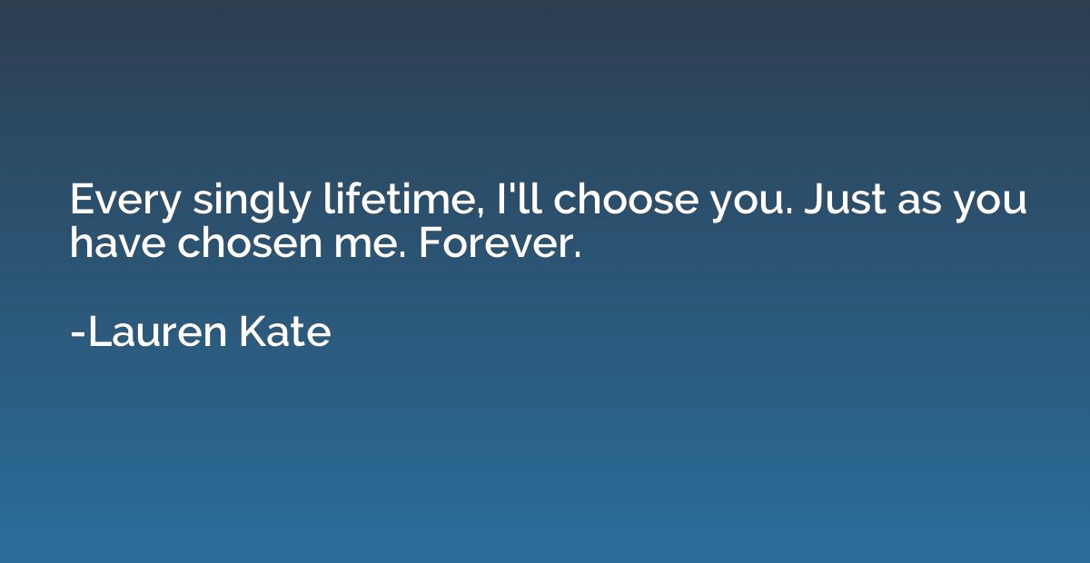 Every singly lifetime, I'll choose you. Just as you have cho