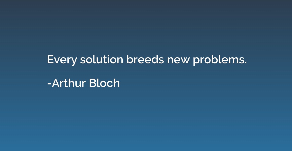 Every solution breeds new problems.