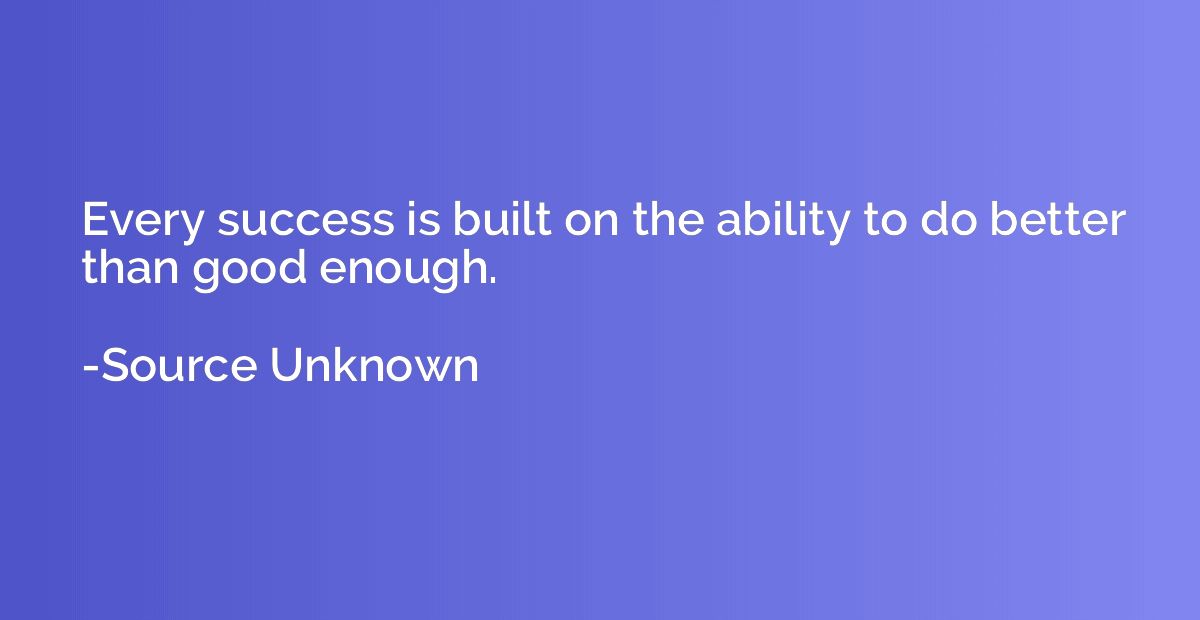 Every success is built on the ability to do better than good