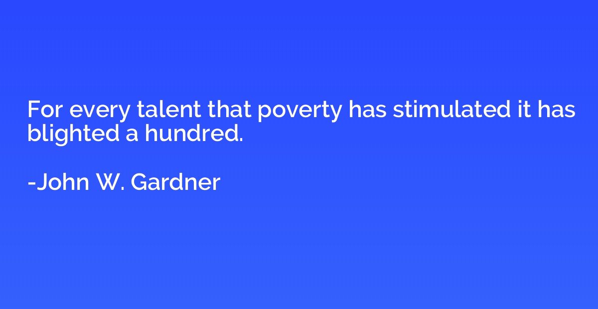 For every talent that poverty has stimulated it has blighted