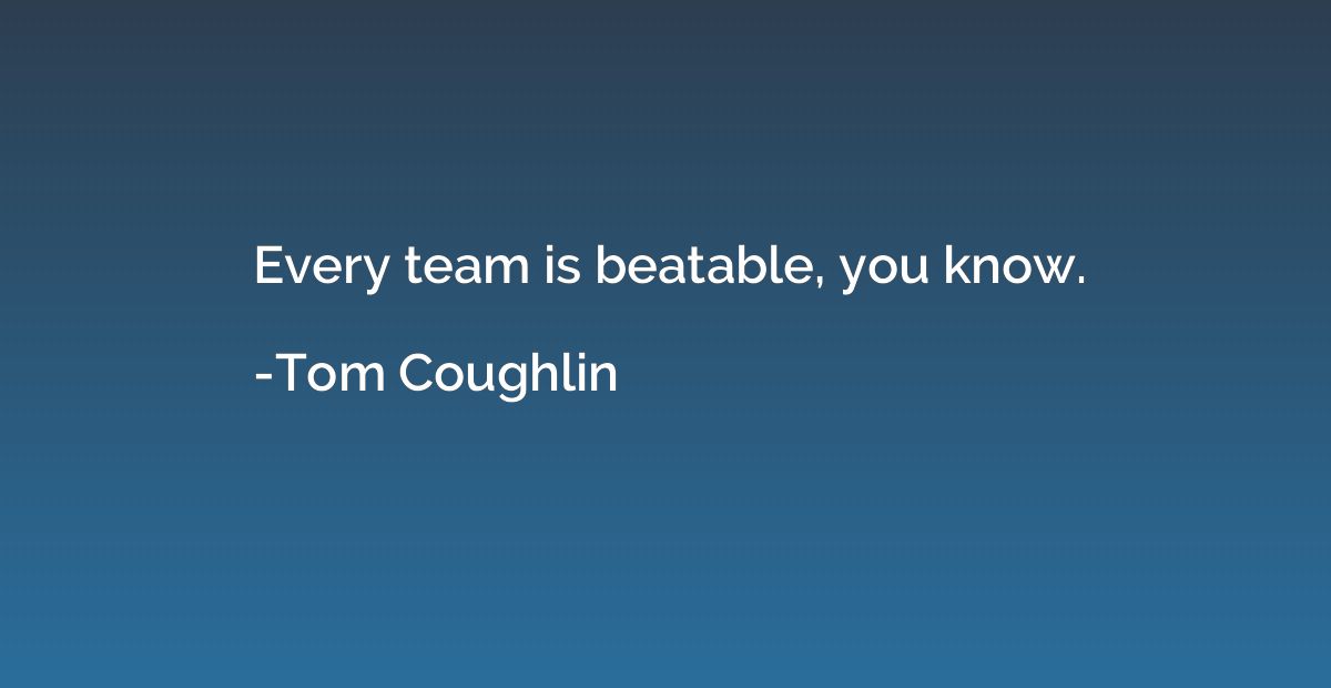 Every team is beatable, you know.
