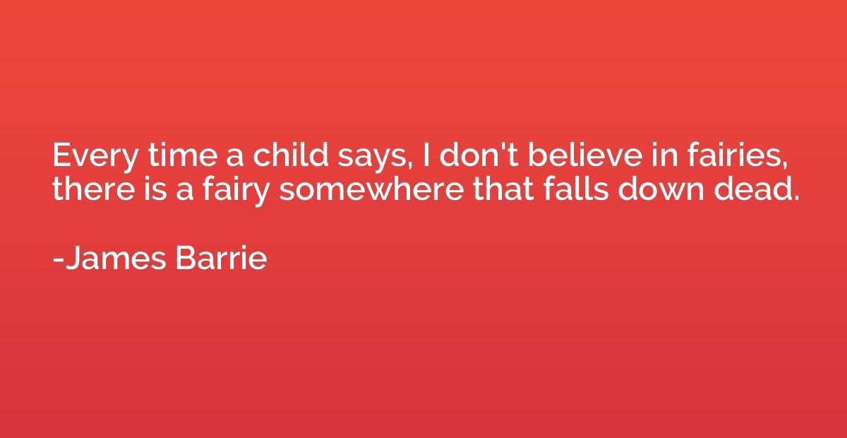 Every time a child says, I don't believe in fairies, there i