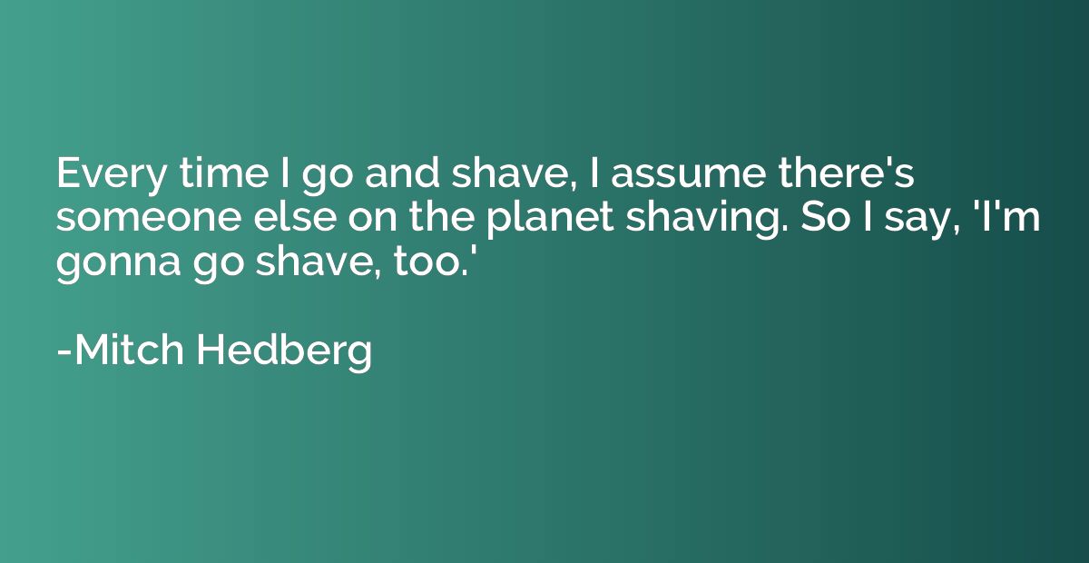 Every time I go and shave, I assume there's someone else on 