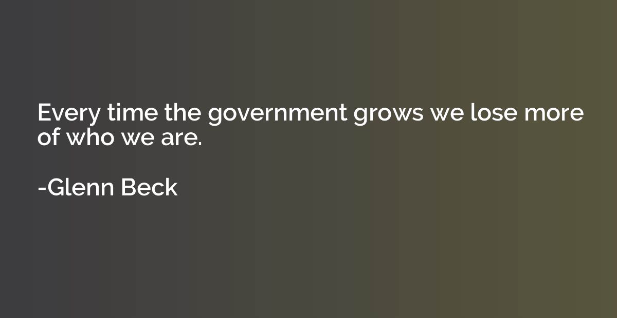 Every time the government grows we lose more of who we are.