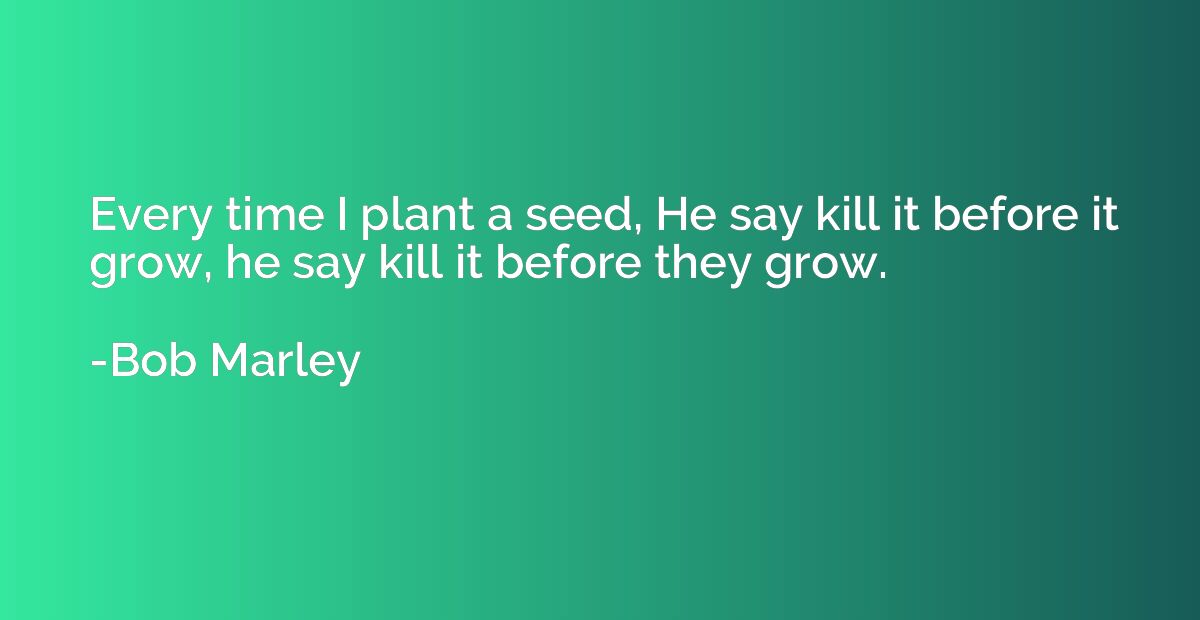 Every time I plant a seed, He say kill it before it grow, he