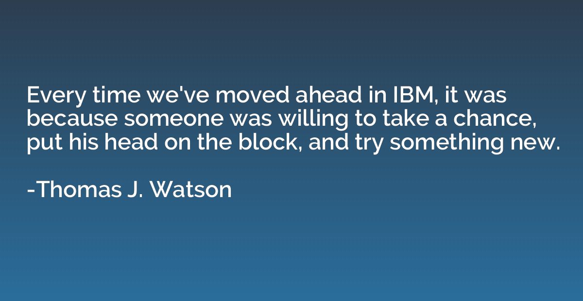 Every time we've moved ahead in IBM, it was because someone 