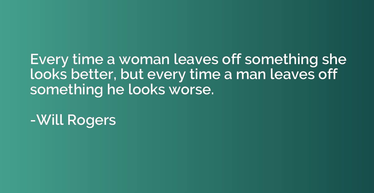 Every time a woman leaves off something she looks better, bu