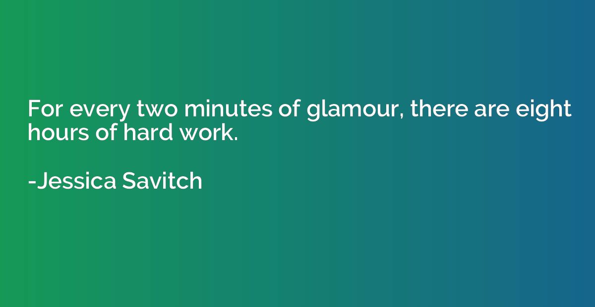 For every two minutes of glamour, there are eight hours of h