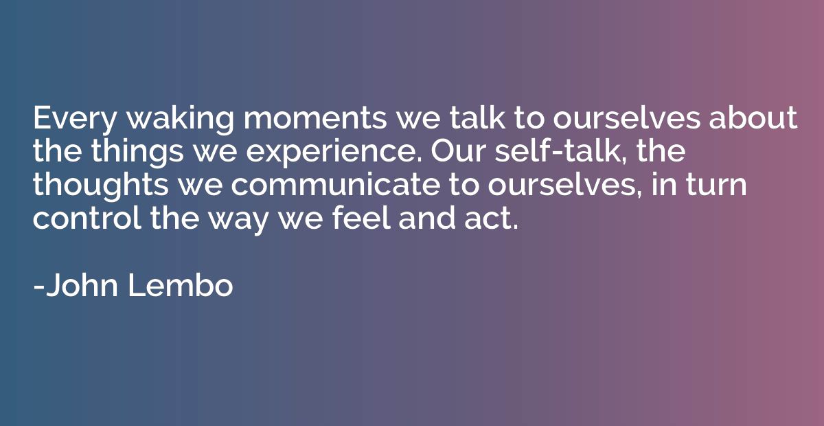 Every waking moments we talk to ourselves about the things w