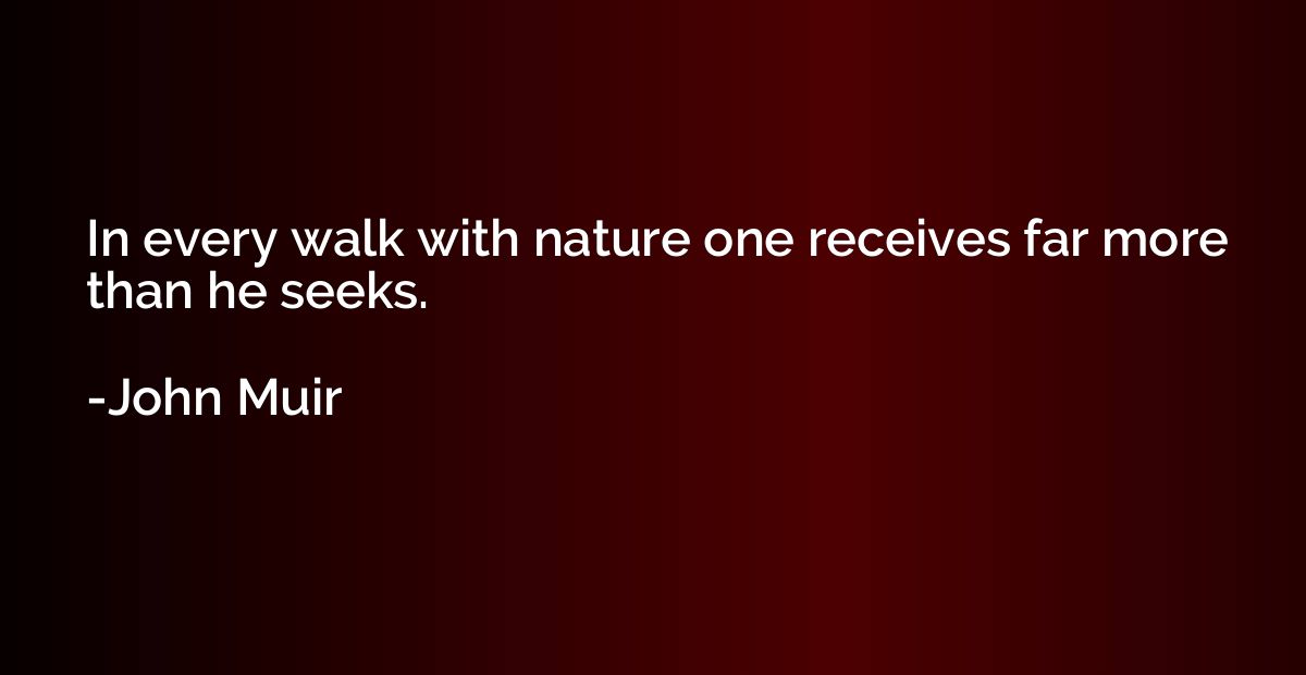 In every walk with nature one receives far more than he seek