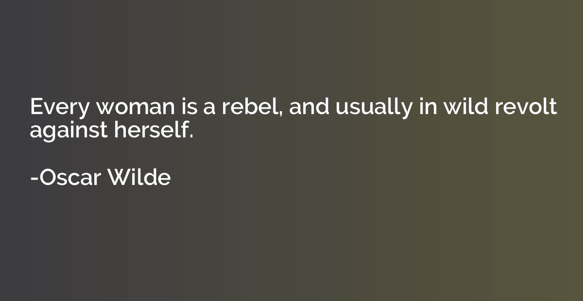 Every woman is a rebel, and usually in wild revolt against h