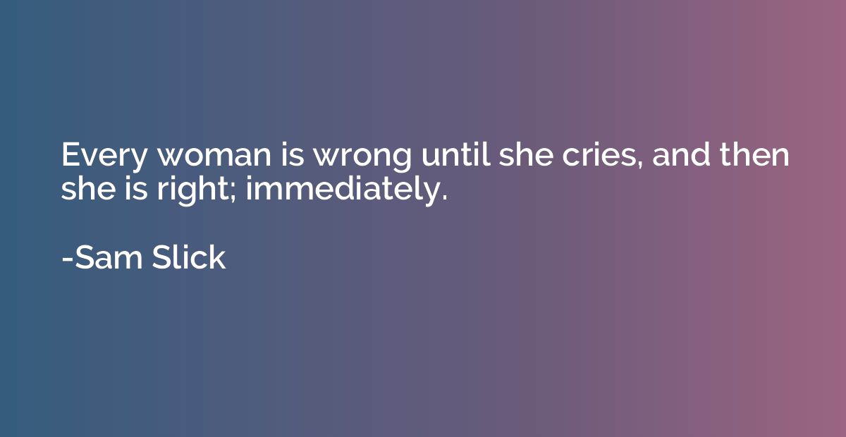 Every woman is wrong until she cries, and then she is right;