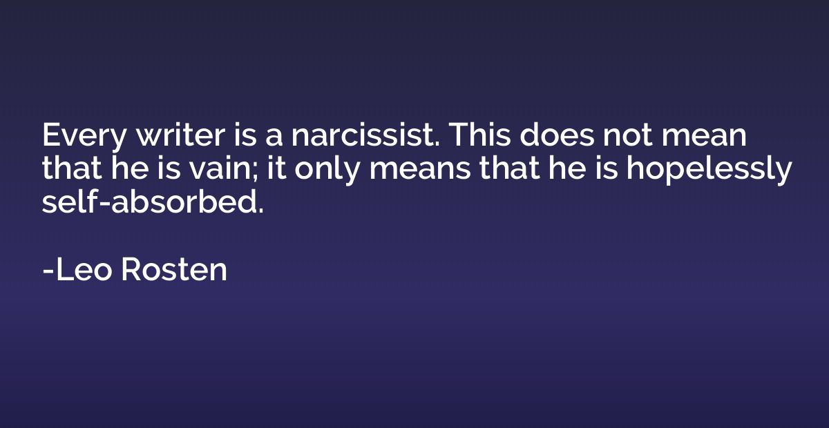 Every writer is a narcissist. This does not mean that he is 