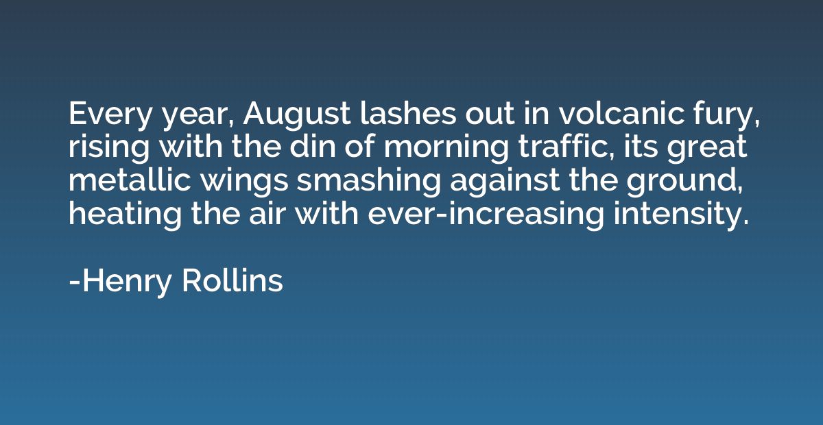 Every year, August lashes out in volcanic fury, rising with 