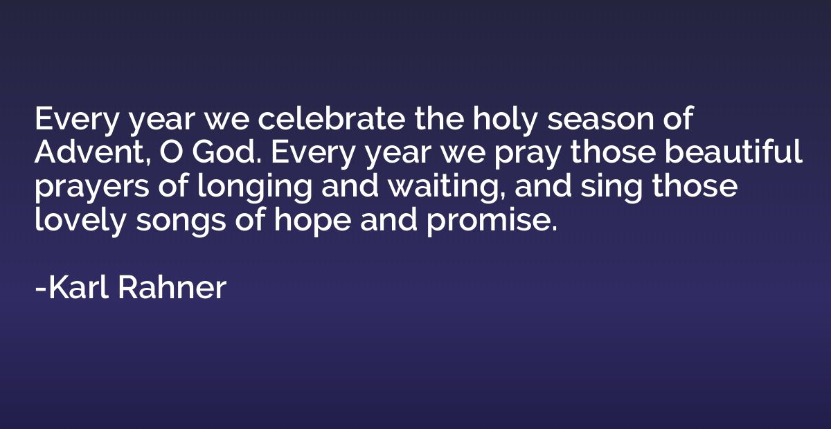 Every year we celebrate the holy season of Advent, O God. Ev