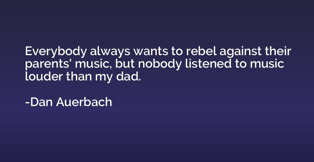 Everybody always wants to rebel against their parents' music