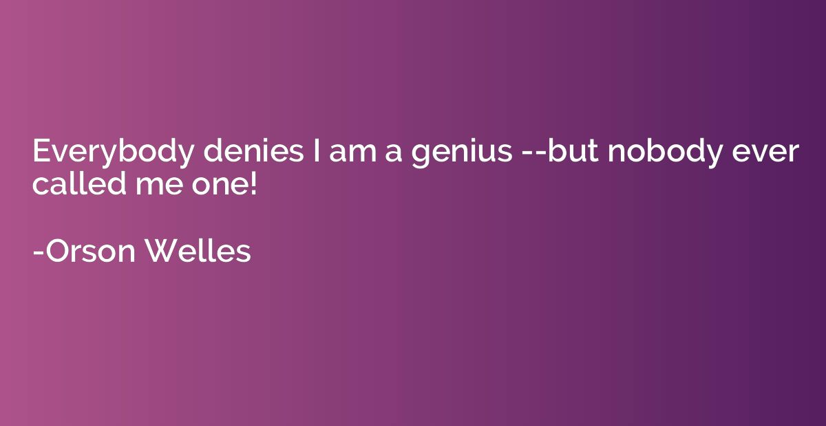 Everybody denies I am a genius --but nobody ever called me o