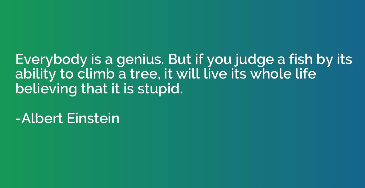 Everybody is a genius. But if you judge a fish by its abilit