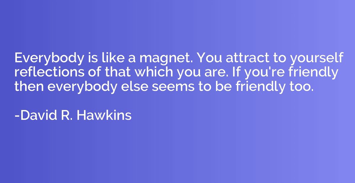 Everybody is like a magnet. You attract to yourself reflecti