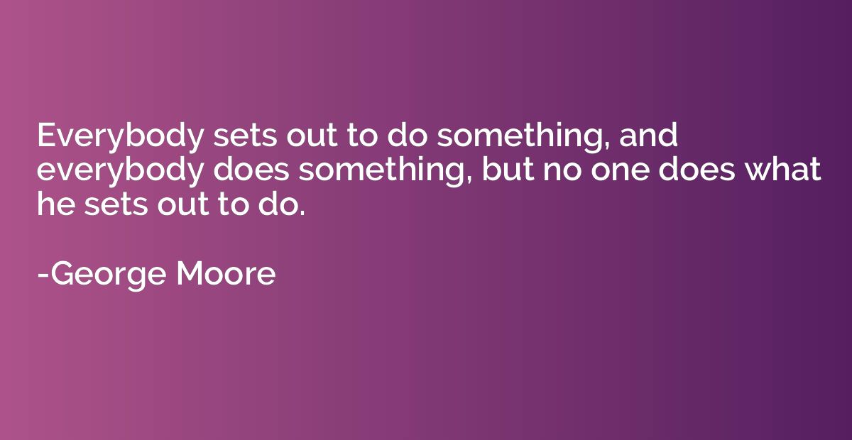 Everybody sets out to do something, and everybody does somet