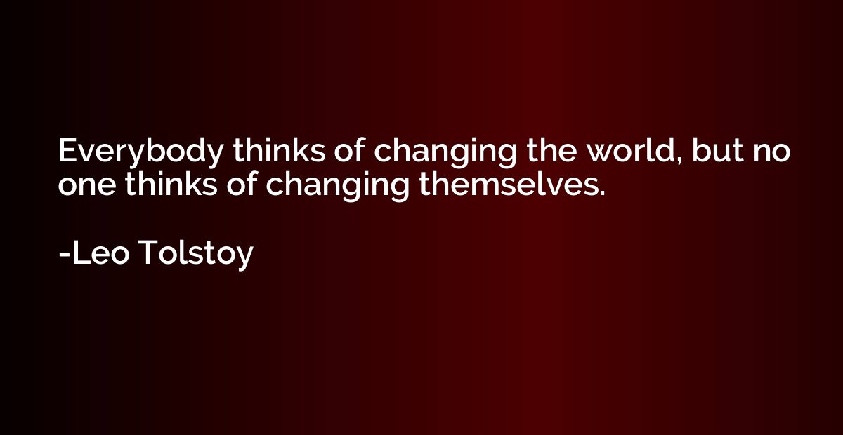 Everybody thinks of changing the world, but no one thinks of