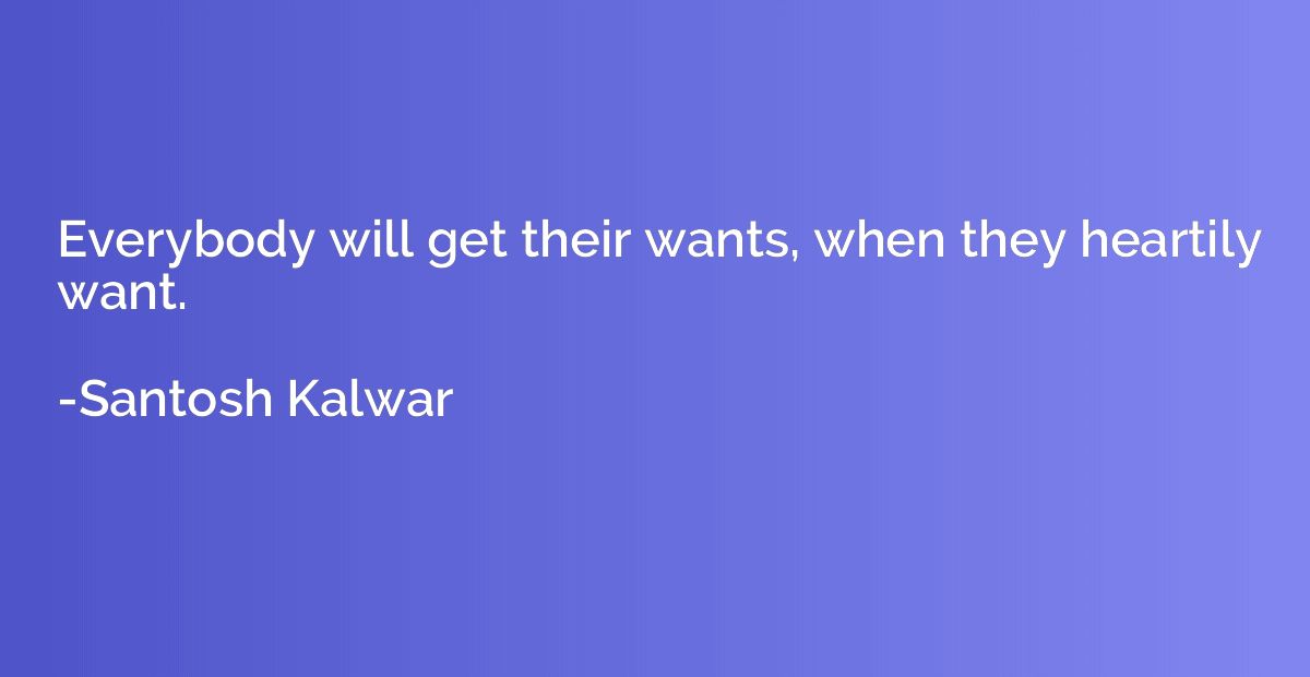 Everybody will get their wants, when they heartily want.