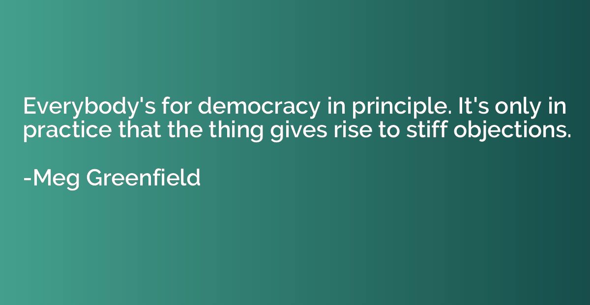 Everybody's for democracy in principle. It's only in practic