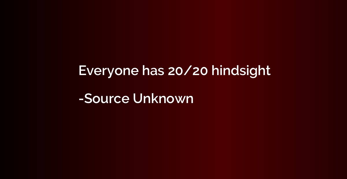 Everyone has 20/20 hindsight