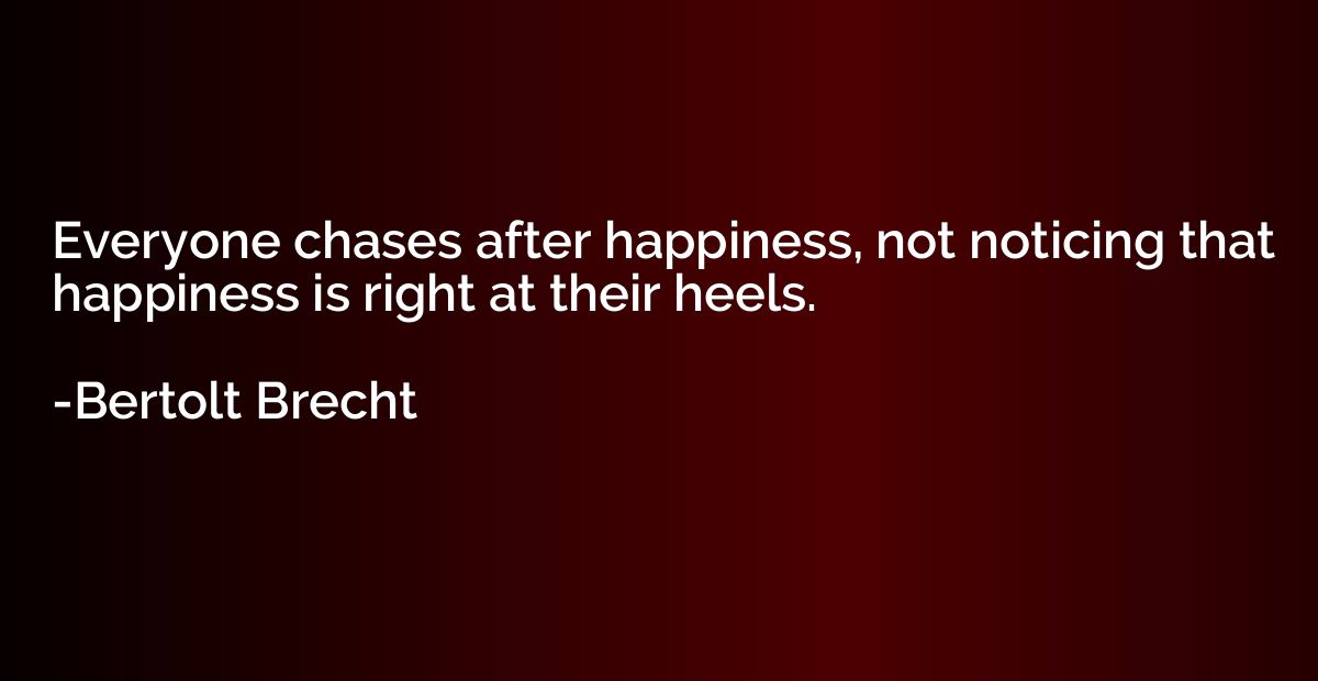 Everyone chases after happiness, not noticing that happiness