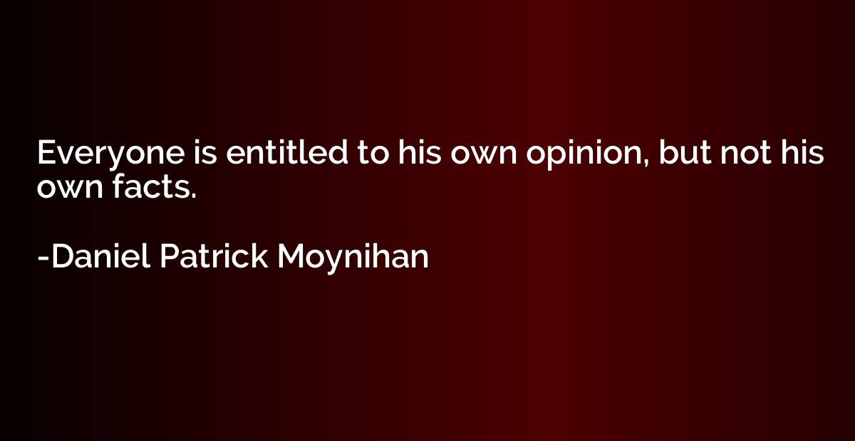 Everyone is entitled to his own opinion, but not his own fac