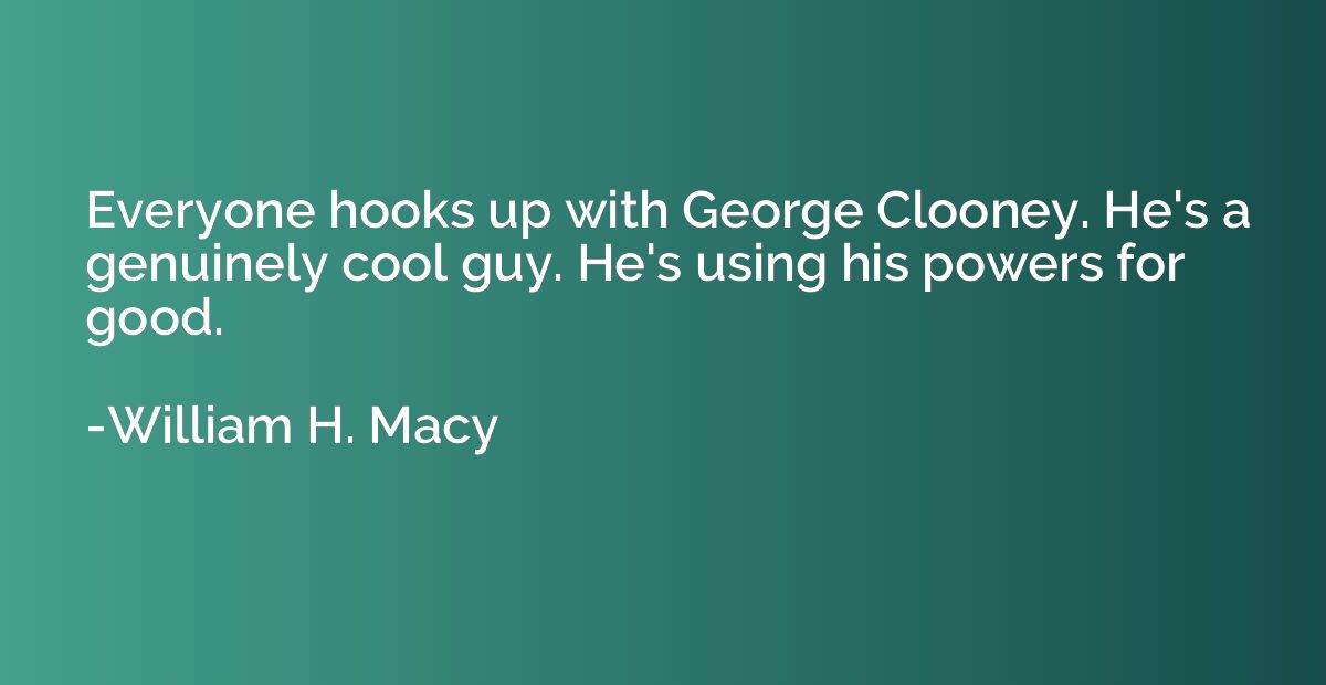 Everyone hooks up with George Clooney. He's a genuinely cool
