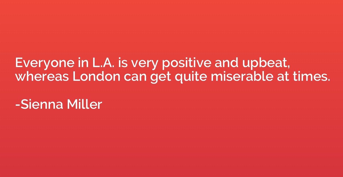 Everyone in L.A. is very positive and upbeat, whereas London