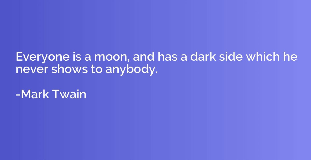 Everyone is a moon, and has a dark side which he never shows