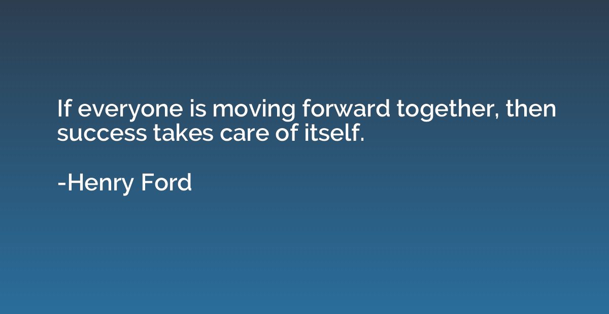 If everyone is moving forward together, then success takes c