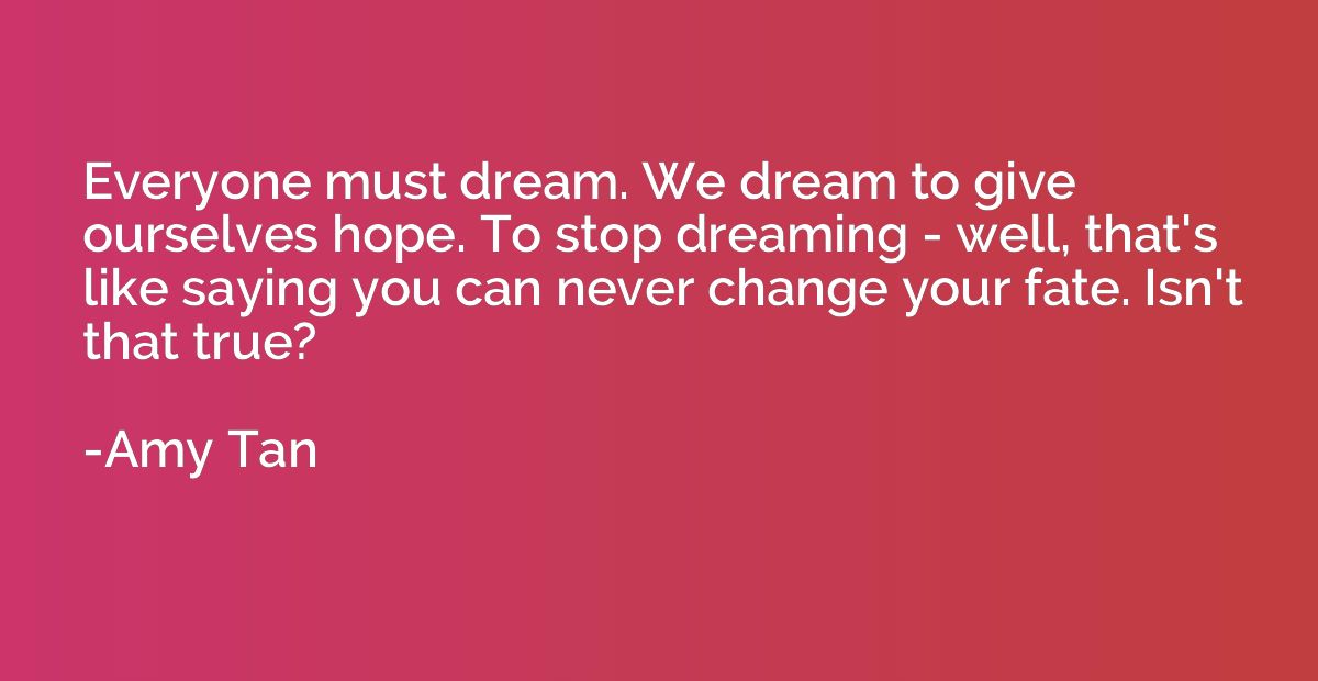 Everyone must dream. We dream to give ourselves hope. To sto