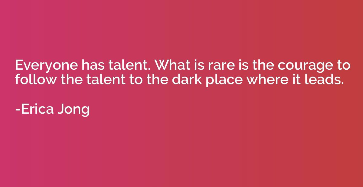 Everyone has talent. What is rare is the courage to follow t