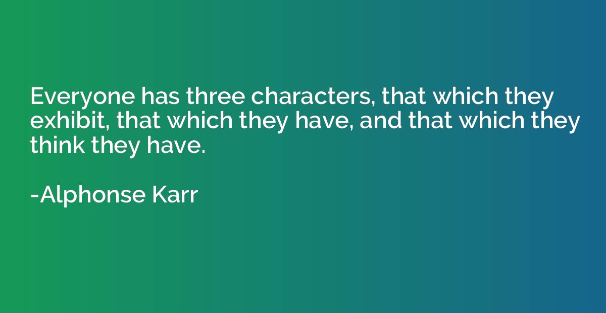 Everyone has three characters, that which they exhibit, that