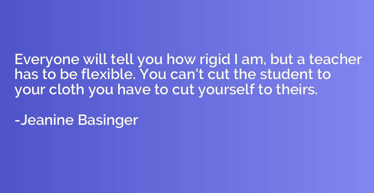 Everyone will tell you how rigid I am, but a teacher has to 