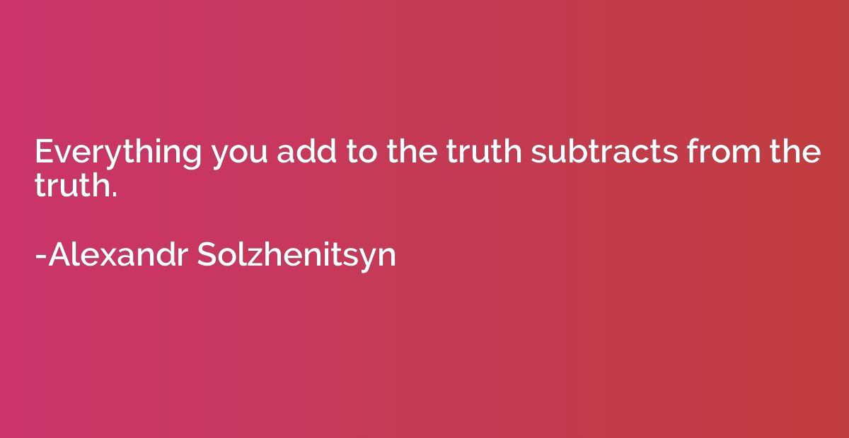 Everything you add to the truth subtracts from the truth.