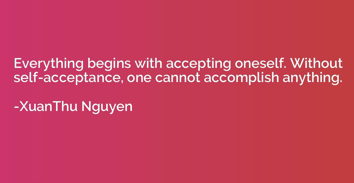 Everything begins with accepting oneself. Without self-accep