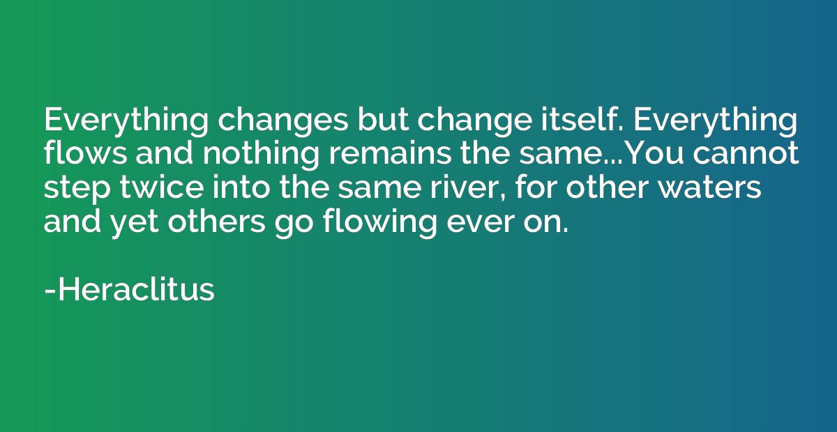 Everything changes but change itself. Everything flows and n