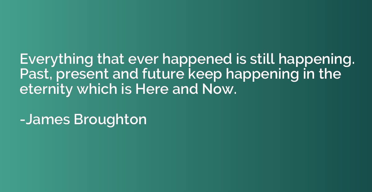 Everything that ever happened is still happening. Past, pres