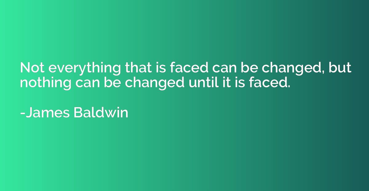 Not everything that is faced can be changed, but nothing can