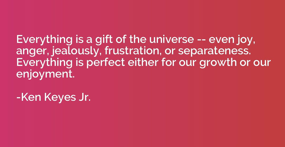 Everything is a gift of the universe -- even joy, anger, jea
