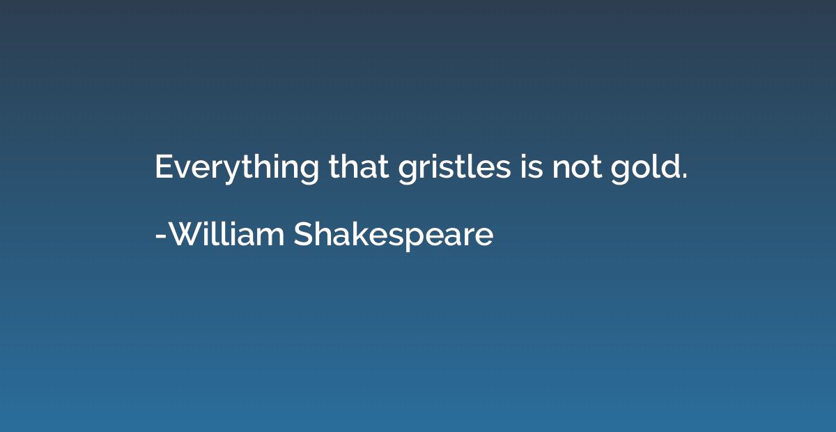 Everything that gristles is not gold.