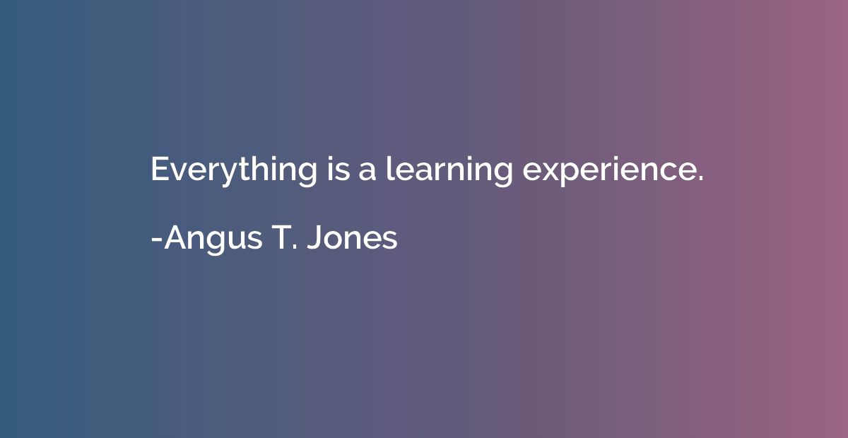 Everything is a learning experience.