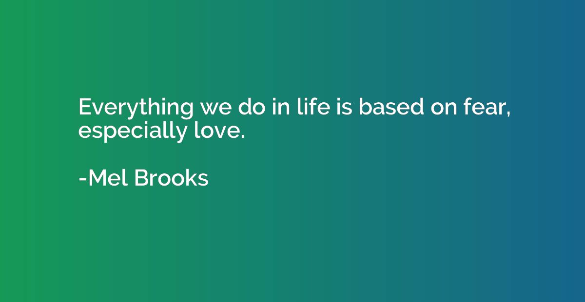 Everything we do in life is based on fear, especially love.