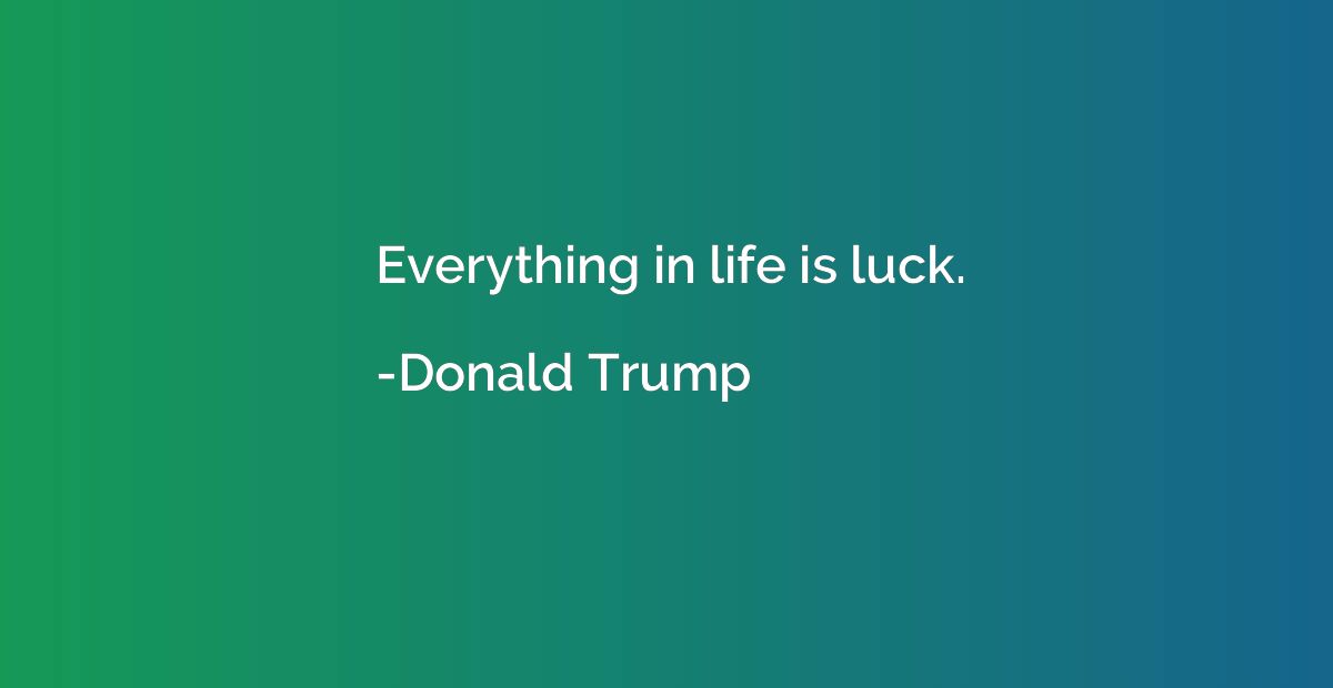 Everything in life is luck.